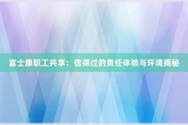 富士康职工共享：信得过的责任体验与环境揭秘