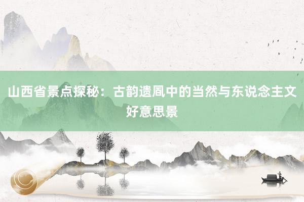 山西省景点探秘：古韵遗凮中的当然与东说念主文好意思景